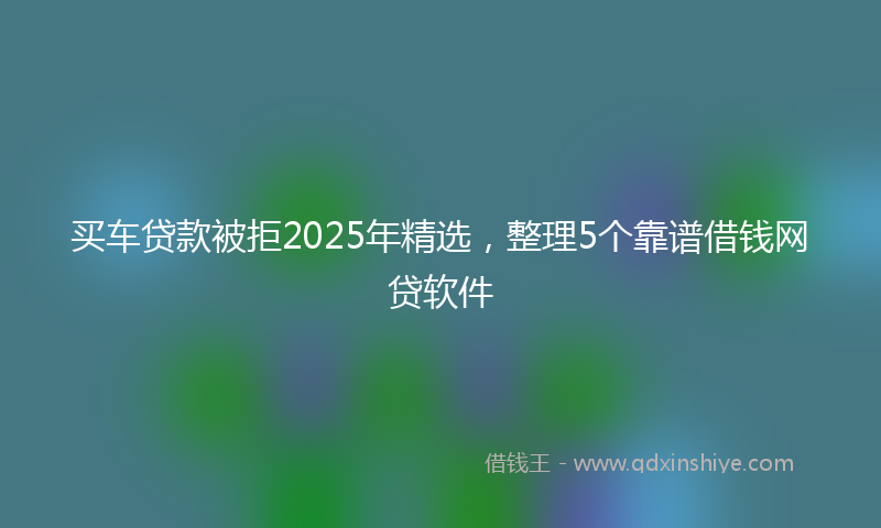买车贷款被拒2025年精选，整理5个靠谱借钱网贷软件