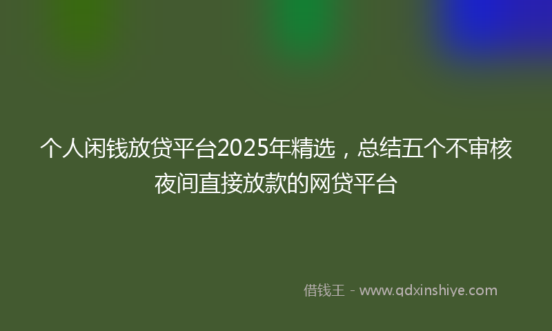 个人闲钱放贷平台2025年精选，总结五个不审核夜间直接放款的网贷平台