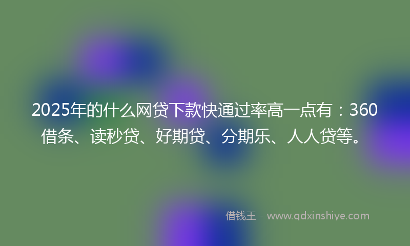 2025年的什么网贷下款快通过率高一点有：360借条、读秒贷、好期贷、分期乐、人人贷等。
