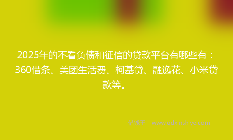 2025年的不看负债和征信的贷款平台有哪些有：360借条、美团生活费、柯基贷、融逸花、小米贷款等。