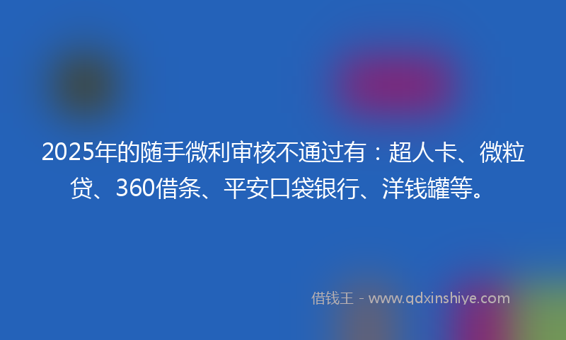 2025年的随手微利审核不通过有：超人卡、微粒贷、360借条、平安口袋银行、洋钱罐等。