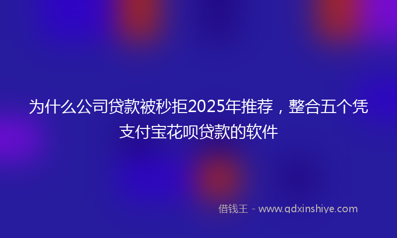 为什么公司贷款被秒拒2025年推荐，整合五个凭支付宝花呗贷款的软件