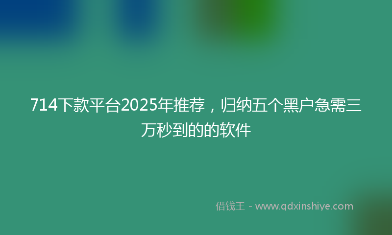 714下款平台2025年推荐，归纳五个黑户急需三万秒到的的软件