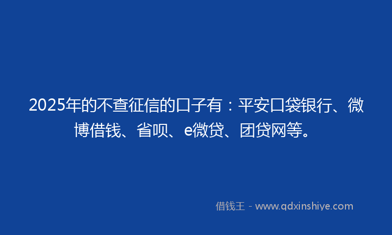 2025年的不查征信的口子有：平安口袋银行、微博借钱、省呗、e微贷、团贷网等。