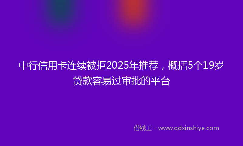 中行信用卡连续被拒2025年推荐，概括5个19岁贷款容易过审批的平台