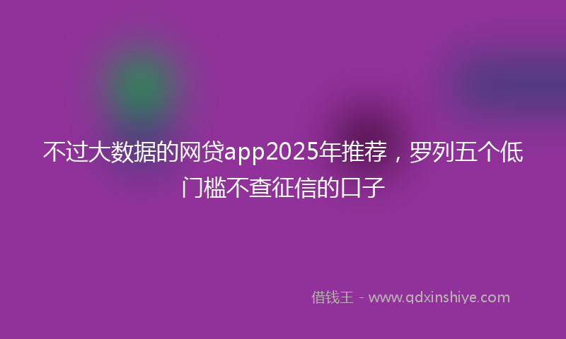 不过大数据的网贷app2025年推荐，罗列五个低门槛不查征信的口子