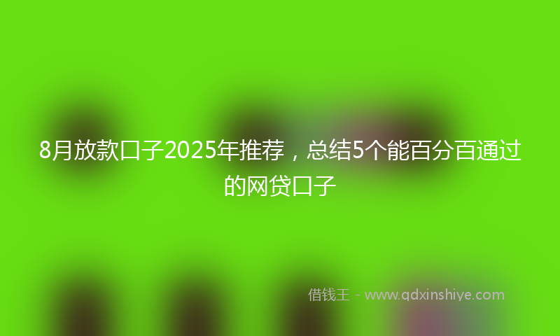 8月放款口子2025年推荐，总结5个能百分百通过的网贷口子