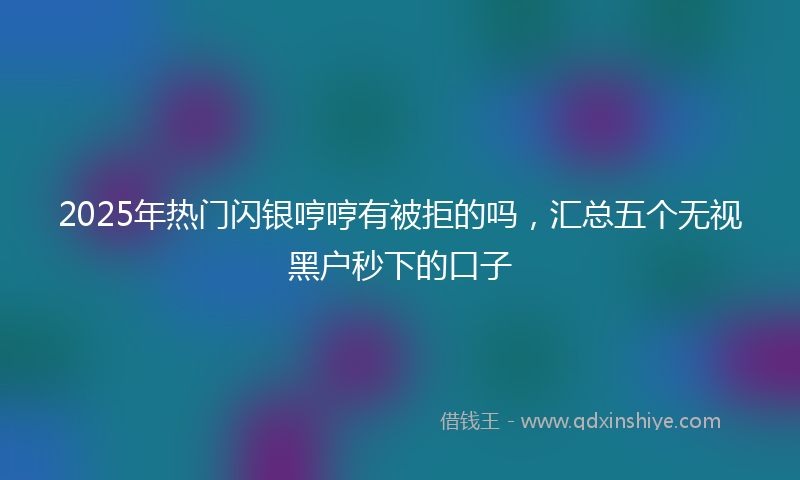 2025年热门闪银哼哼有被拒的吗，汇总五个无视黑户秒下的口子