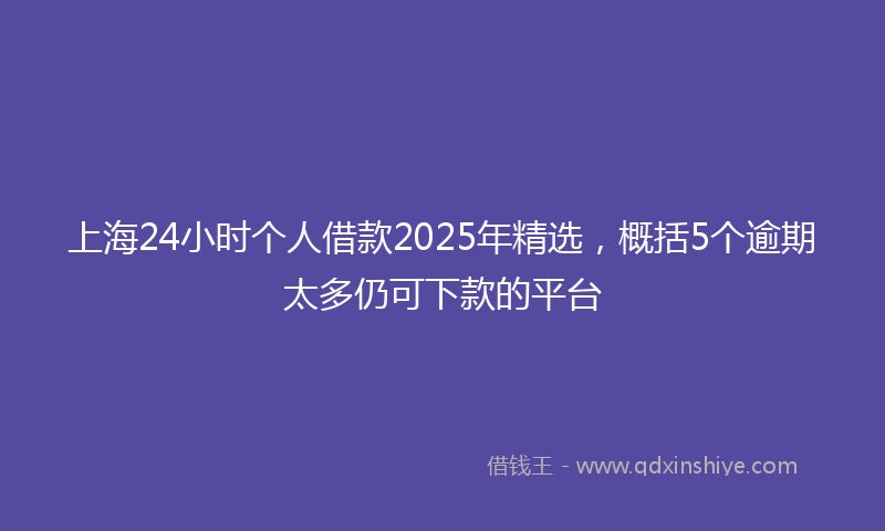 上海24小时个人借款2025年精选，概括5个逾期太多仍可下款的平台