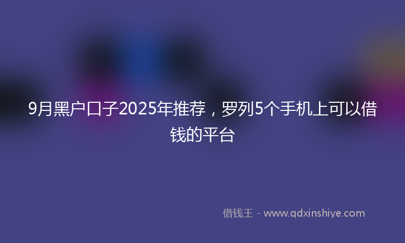 9月黑户口子2025年推荐，罗列5个手机上可以借钱的平台