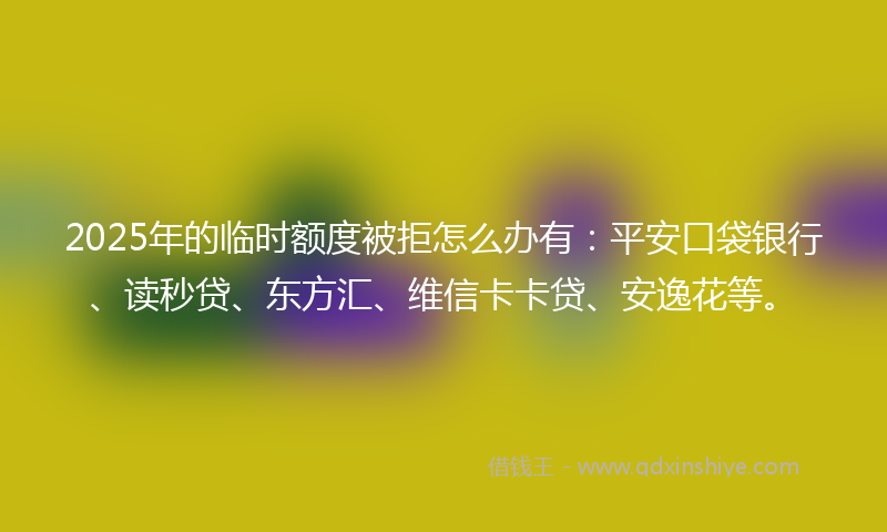 2025年的临时额度被拒怎么办有：平安口袋银行、读秒贷、东方汇、维信卡卡贷、安逸花等。