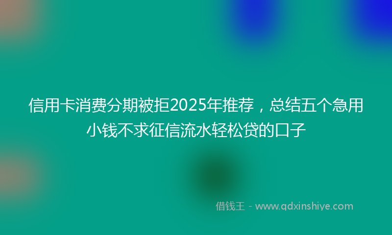 信用卡消费分期被拒2025年推荐，总结五个急用小钱不求征信流水轻松贷的口子