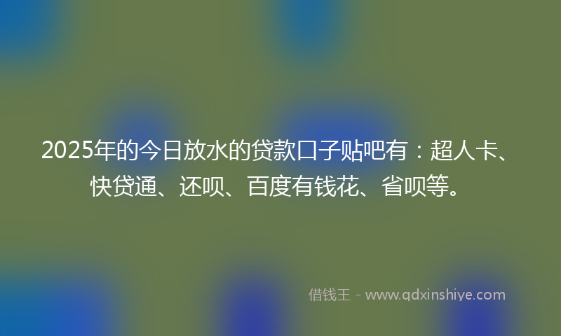 2025年的今日放水的贷款口子贴吧有：超人卡、快贷通、还呗、百度有钱花、省呗等。