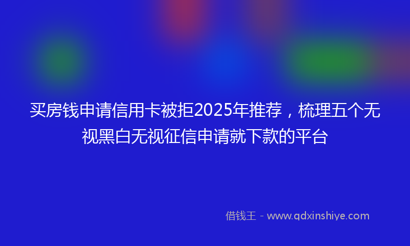 买房钱申请信用卡被拒2025年推荐，梳理五个无视黑白无视征信申请就下款的平台