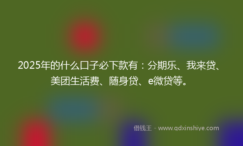 2025年的什么口子必下款有：分期乐、我来贷、美团生活费、随身贷、e微贷等。