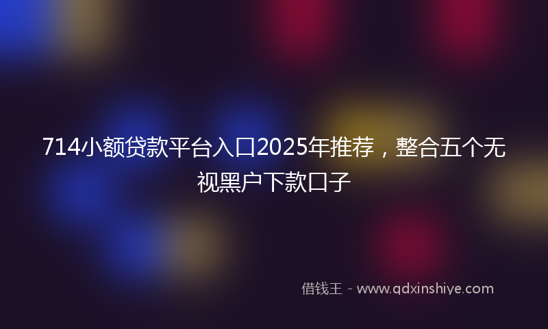 714小额贷款平台入口2025年推荐，整合五个无视黑户下款口子