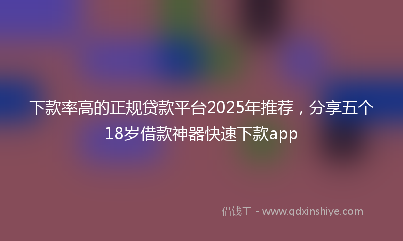 下款率高的正规贷款平台2025年推荐，分享五个18岁借款神器快速下款app