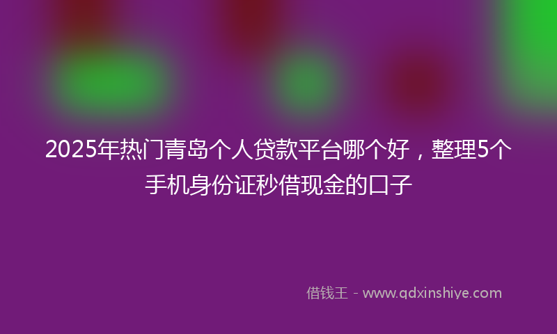 2025年热门青岛个人贷款平台哪个好，整理5个手机身份证秒借现金的口子