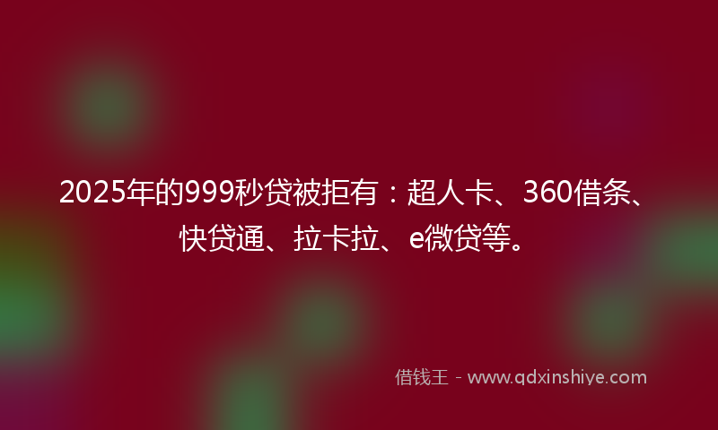 2025年的999秒贷被拒有：超人卡、360借条、快贷通、拉卡拉、e微贷等。