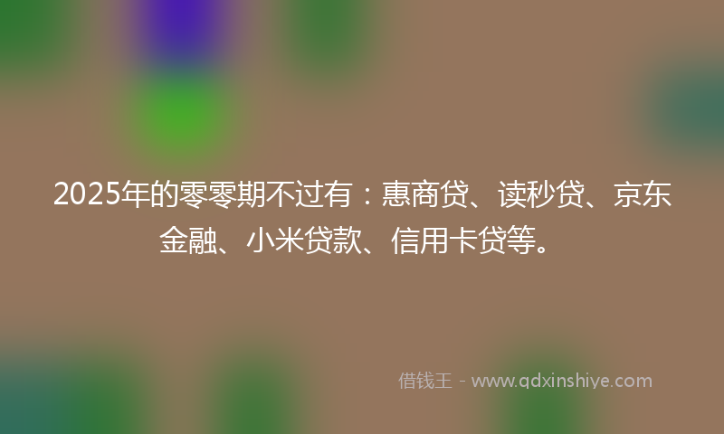 2025年的零零期不过有：惠商贷、读秒贷、京东金融、小米贷款、信用卡贷等。