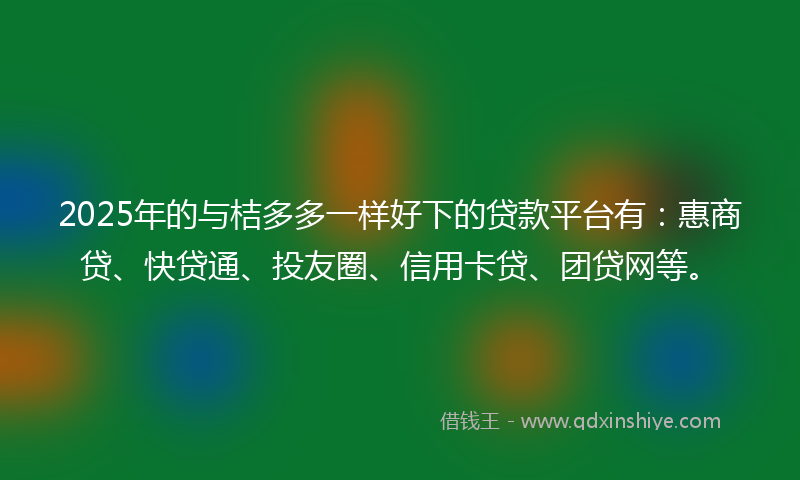 2025年的与桔多多一样好下的贷款平台有：惠商贷、快贷通、投友圈、信用卡贷、团贷网等。