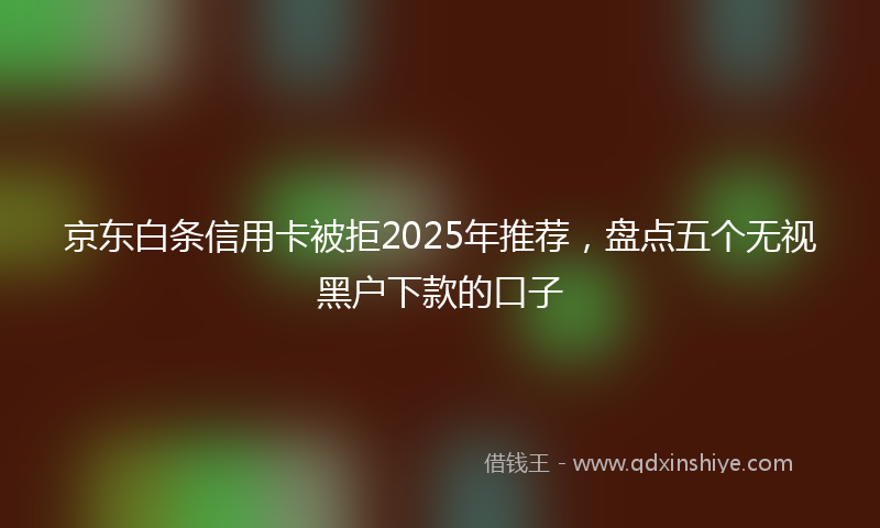 京东白条信用卡被拒2025年推荐，盘点五个无视黑户下款的口子