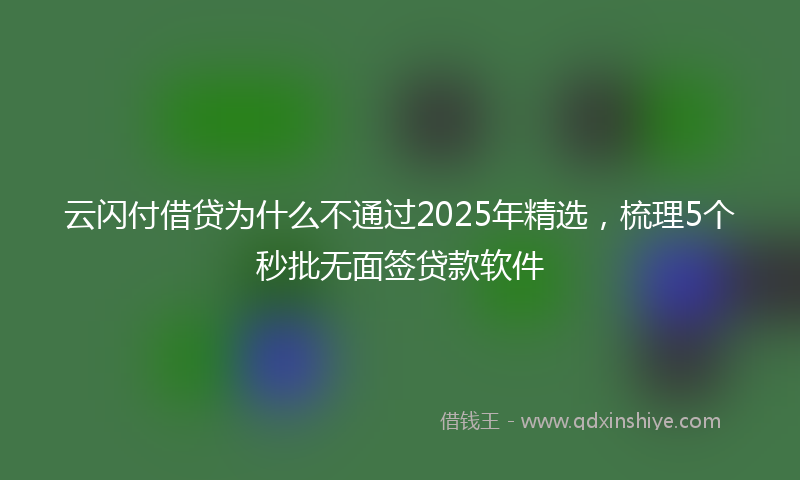 云闪付借贷为什么不通过2025年精选，梳理5个秒批无面签贷款软件