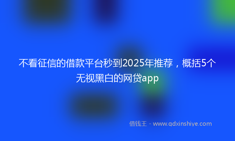 不看征信的借款平台秒到2025年推荐，概括5个无视黑白的网贷app