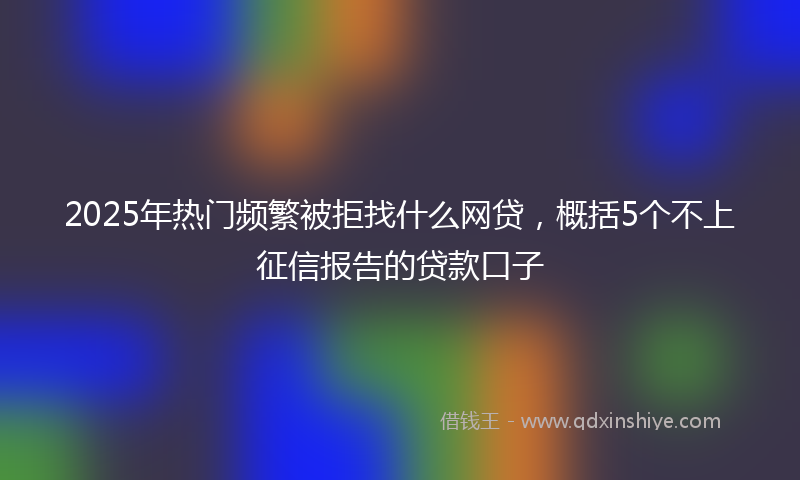 2025年热门频繁被拒找什么网贷，概括5个不上征信报告的贷款口子