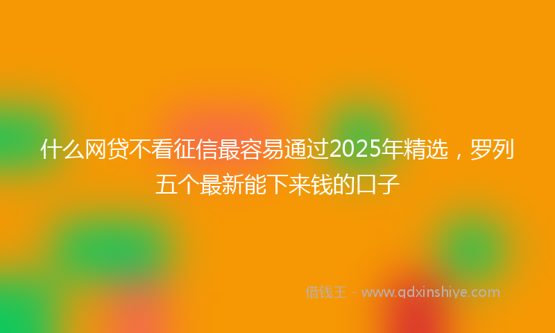 什么网贷不看征信最容易通过2025年精选，罗列五个最新能下来钱的口子