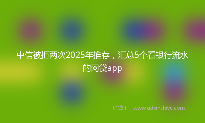 中信被拒两次2025年推荐，汇总5个看银行流水的网贷app