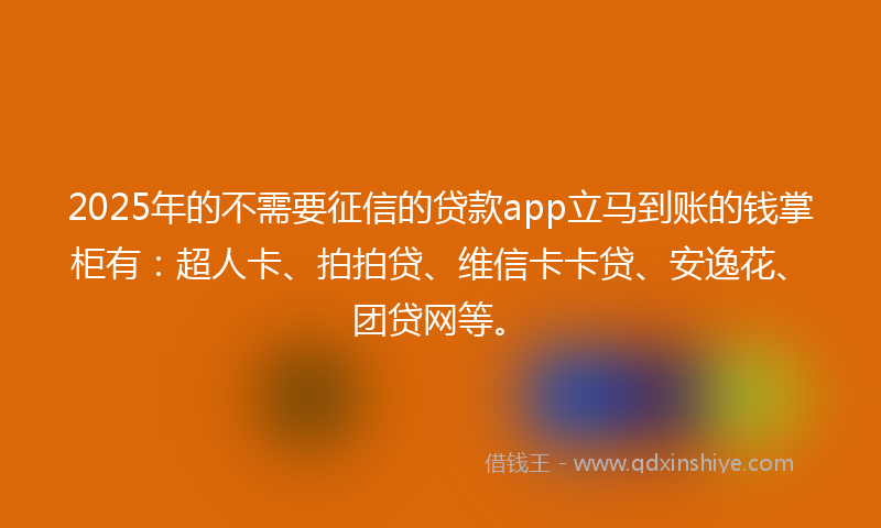 2025年的不需要征信的贷款app立马到账的钱掌柜有：超人卡、拍拍贷、维信卡卡贷、安逸花、团贷网等。
