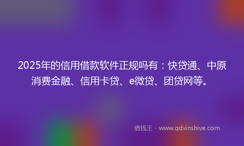2025年的信用借款软件正规吗有：快贷通、中原消费金融、信用卡贷、e微贷、团贷网等。