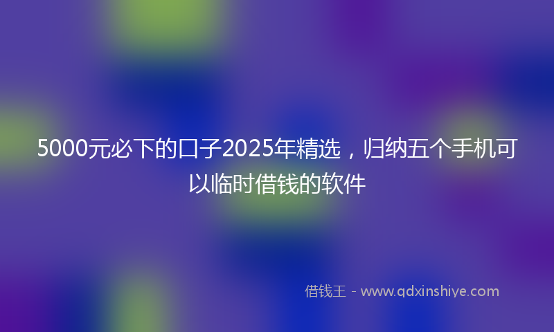 5000元必下的口子2025年精选，归纳五个手机可以临时借钱的软件
