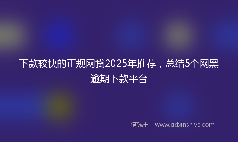 下款较快的正规网贷2025年推荐，总结5个网黑逾期下款平台