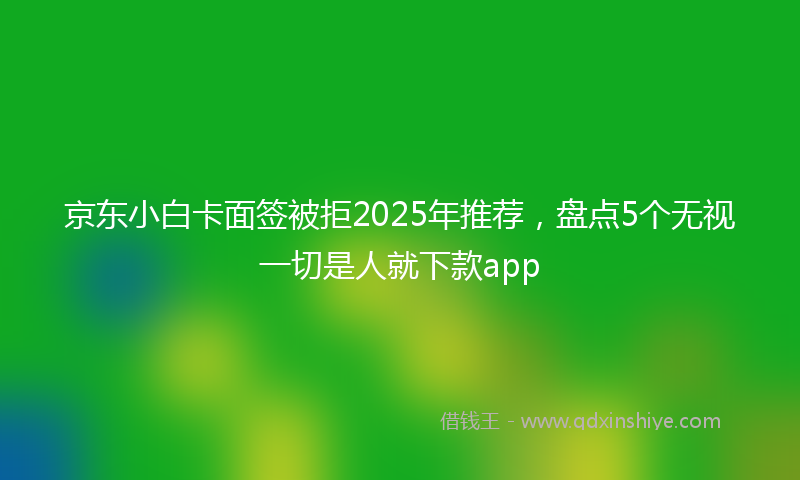 京东小白卡面签被拒2025年推荐，盘点5个无视一切是人就下款app