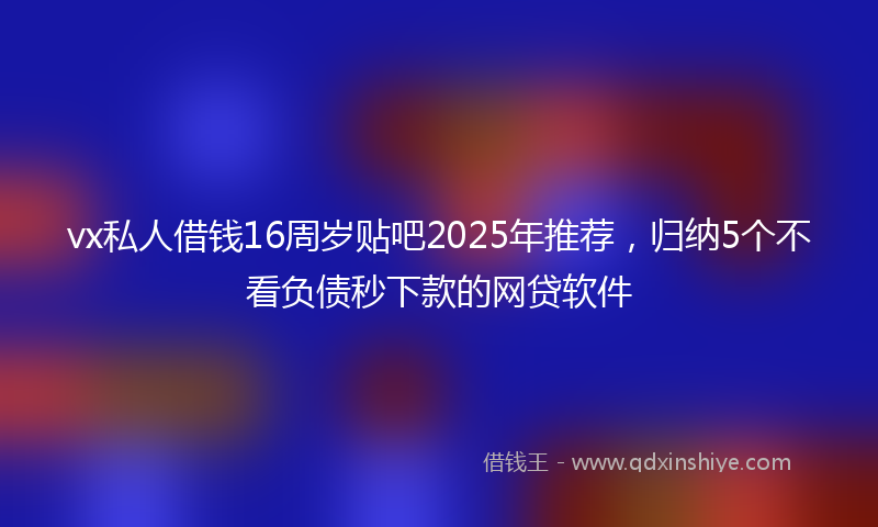 vx私人借钱16周岁贴吧2025年推荐，归纳5个不看负债秒下款的网贷软件