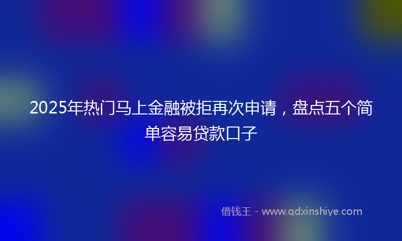 2025年热门马上金融被拒再次申请，盘点五个简单容易贷款口子