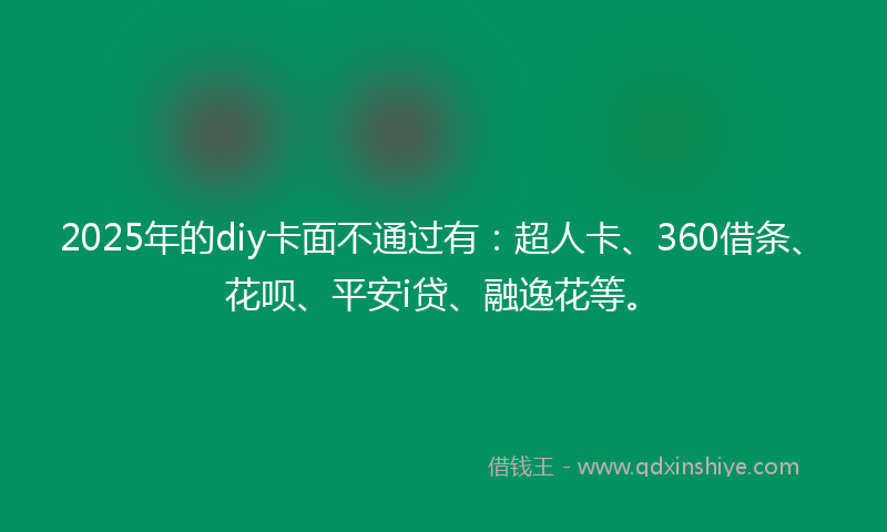 2025年的diy卡面不通过有：超人卡、360借条、花呗、平安i贷、融逸花等。