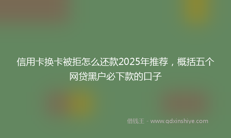 信用卡换卡被拒怎么还款2025年推荐，概括五个网贷黑户必下款的口子