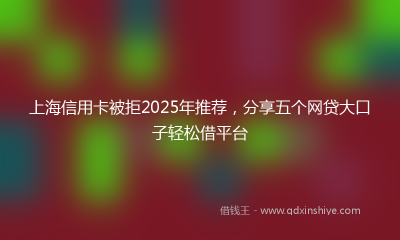 上海信用卡被拒2025年推荐，分享五个网贷大口子轻松借平台