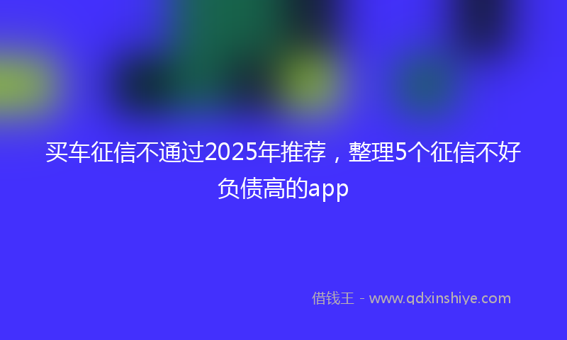 买车征信不通过2025年推荐，整理5个征信不好负债高的app