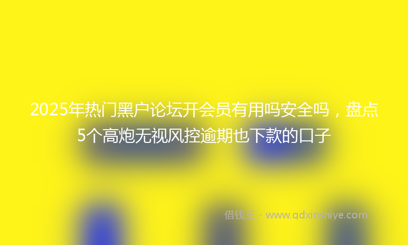 2025年热门黑户论坛开会员有用吗安全吗，盘点5个高炮无视风控逾期也下款的口子