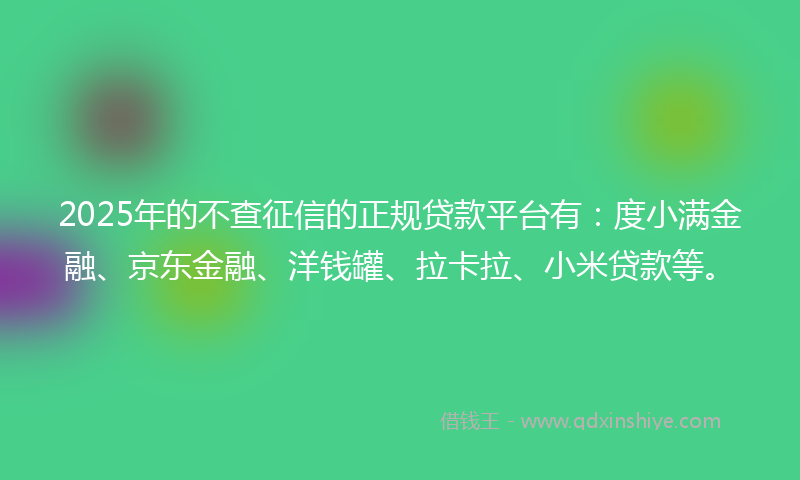 2025年的不查征信的正规贷款平台有：度小满金融、京东金融、洋钱罐、拉卡拉、小米贷款等。