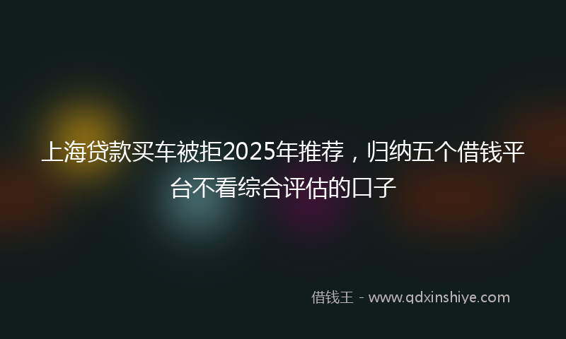 上海贷款买车被拒2025年推荐，归纳五个借钱平台不看综合评估的口子
