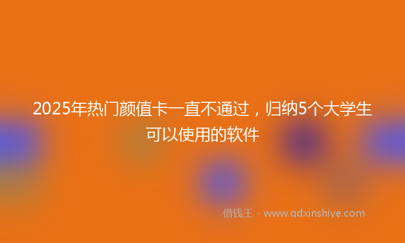 2025年热门颜值卡一直不通过，归纳5个大学生可以使用的软件