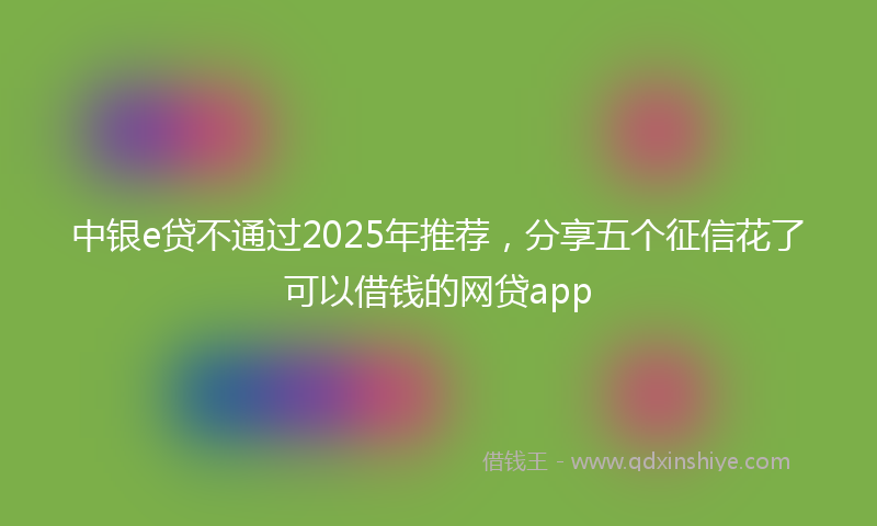 中银e贷不通过2025年推荐，分享五个征信花了可以借钱的网贷app