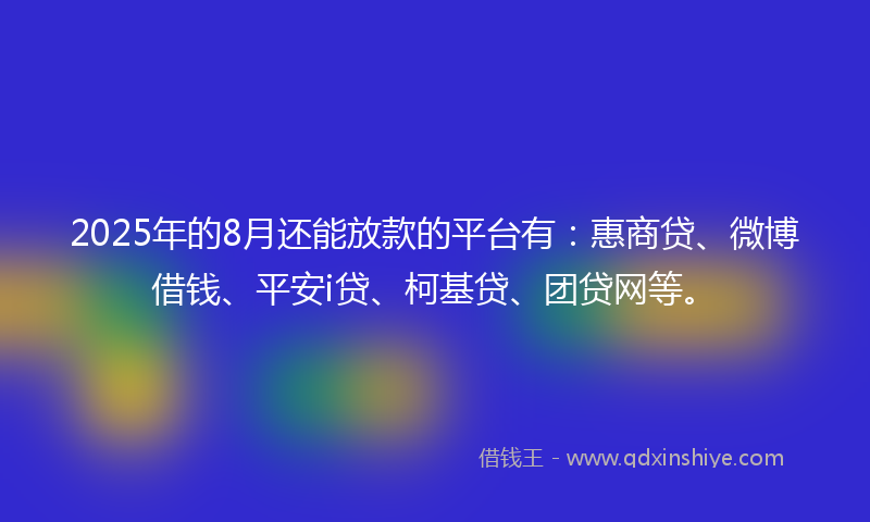 2025年的8月还能放款的平台有：惠商贷、微博借钱、平安i贷、柯基贷、团贷网等。
