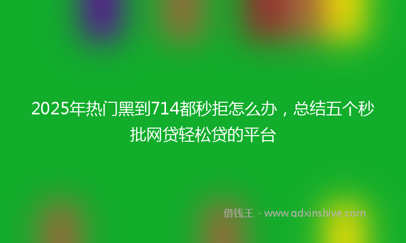 2025年热门黑到714都秒拒怎么办，总结五个秒批网贷轻松贷的平台