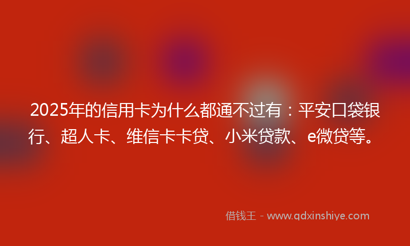 2025年的信用卡为什么都通不过有：平安口袋银行、超人卡、维信卡卡贷、小米贷款、e微贷等。